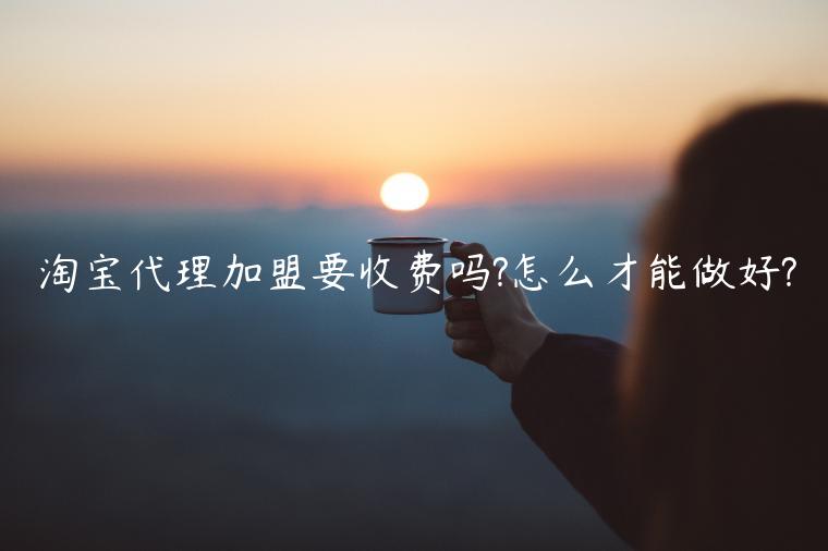 淘寶代理加盟要收費(fèi)嗎?怎么才能做好?